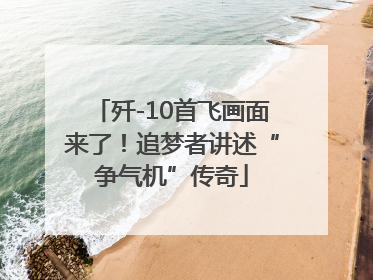 歼-10首飞画面来了！追梦者讲述“争气机”传奇