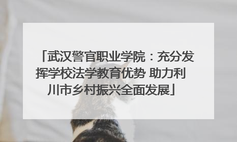 武汉警官职业学院：充分发挥学校法学教育优势 助力利川市乡村振兴全面发展