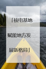 核电基地赋能地方发展新格局