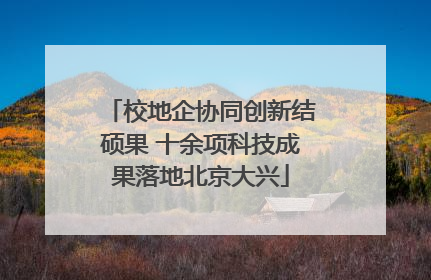 校地企协同创新结硕果 十余项科技成果落地北京大兴