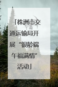 株洲市交通运输局开展“银龄端午福满情”活动