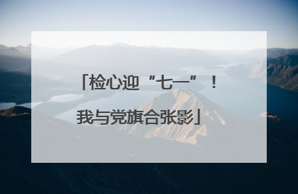 检心迎“七一”！我与党旗合张影