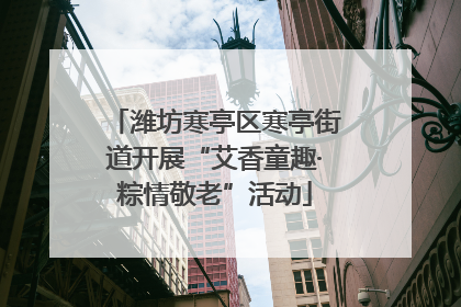 潍坊寒亭区寒亭街道开展“艾香童趣·粽情敬老”活动