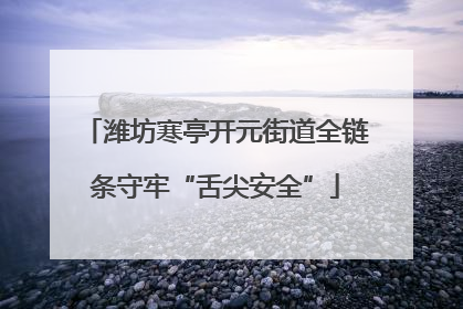 潍坊寒亭开元街道全链条守牢“舌尖安全”