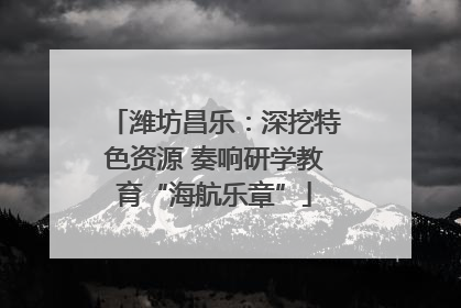 潍坊昌乐：深挖特色资源 奏响研学教育“海航乐章”