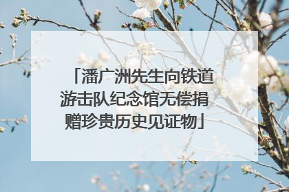 潘广洲先生向铁道游击队纪念馆无偿捐赠珍贵历史见证物