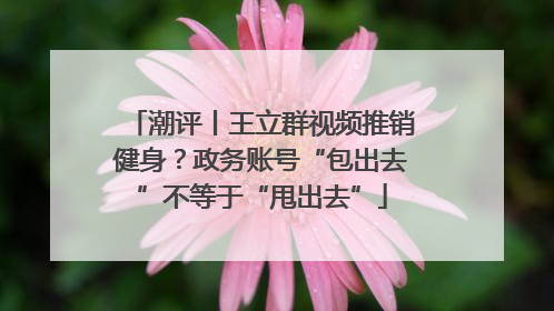 潮评丨王立群视频推销健身？政务账号“包出去”不等于“甩出去”