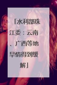 水利部珠江委：云南、广西等地旱情得到缓解