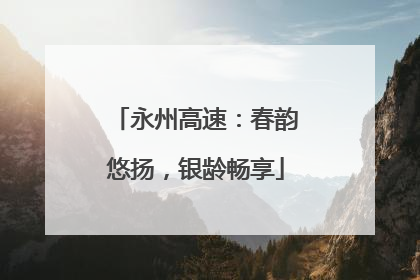 永州高速：春韵悠扬，银龄畅享