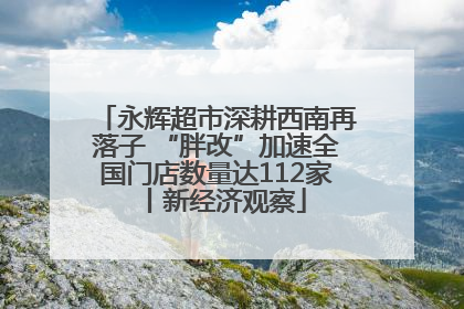 永辉超市深耕西南再落子 “胖改”加速全国门店数量达112家丨新经济观察