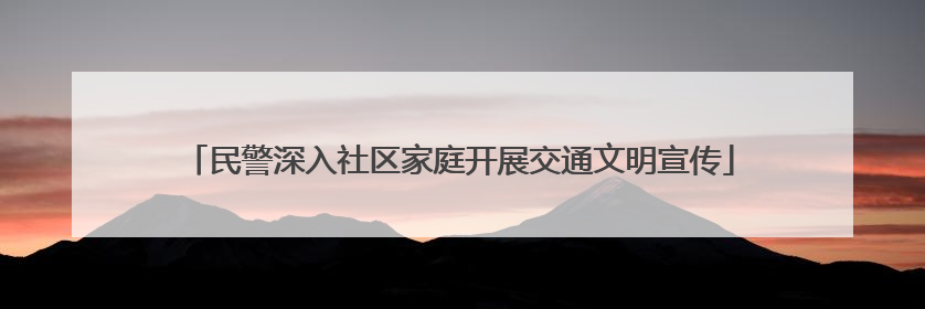 民警深入社区家庭开展交通文明宣传