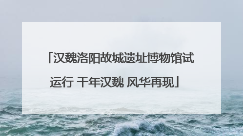 汉魏洛阳故城遗址博物馆试运行 千年汉魏 风华再现