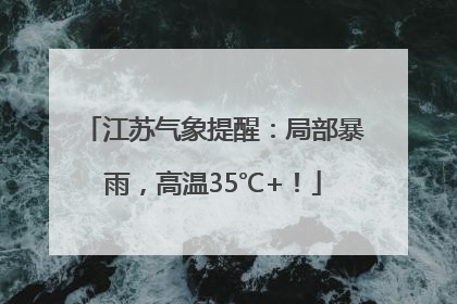 江苏气象提醒：局部暴雨，高温35℃+！