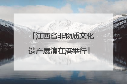 江西省非物质文化遗产展演在港举行