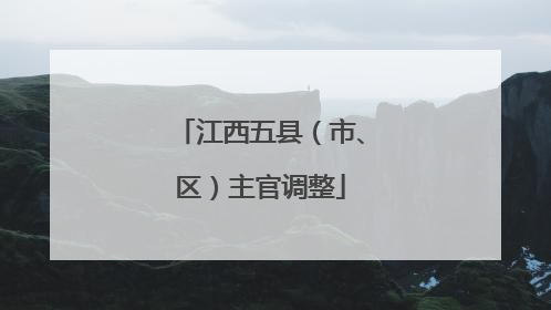 江西五县（市、区）主官调整