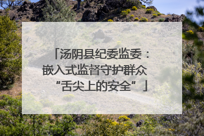 汤阴县纪委监委：嵌入式监督守护群众“舌尖上的安全”