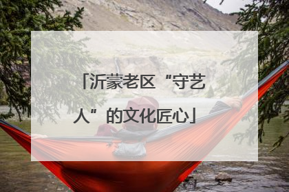 沂蒙老区“守艺人”的文化匠心