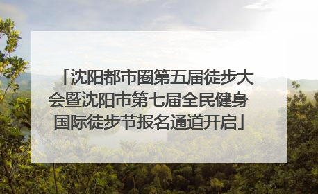 沈阳都市圈第五届徒步大会暨沈阳市第七届全民健身国际徒步节报名通道开启