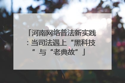 河南网络普法新实践：当司法遇上“黑科技”与“老典故”