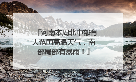 河南本周北中部有大范围高温天气，南部局部有暴雨！
