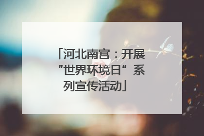 河北南宫：开展“世界环境日”系列宣传活动