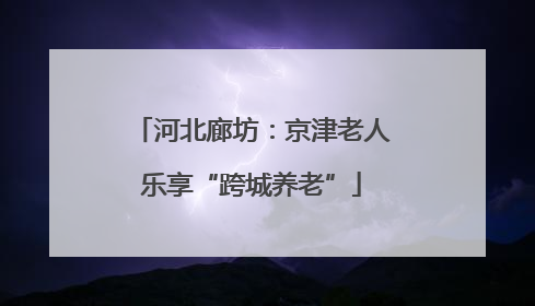 河北廊坊：京津老人乐享“跨城养老”