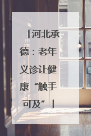河北承德：老年义诊让健康“触手可及”