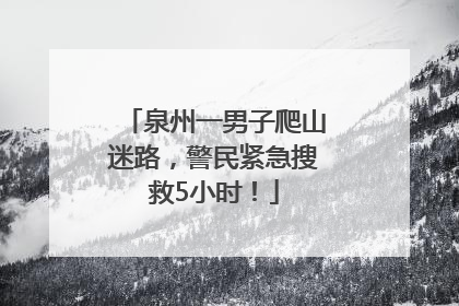 泉州一男子爬山迷路，警民紧急搜救5小时！