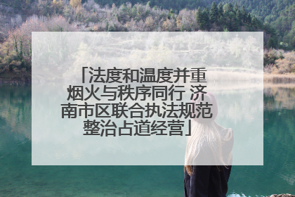 法度和温度并重 烟火与秩序同行 济南市区联合执法规范整治占道经营
