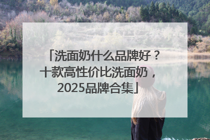 洗面奶什么品牌好？十款高性价比洗面奶，2025品牌合集