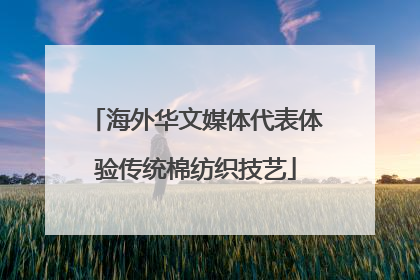 海外华文媒体代表体验传统棉纺织技艺