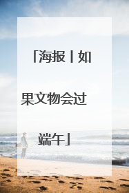 海报丨如果文物会过端午