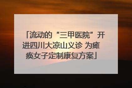 流动的“三甲医院”开进四川大凉山义诊 为瘫痪女子定制康复方案