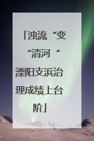 浊流“变“清河“ 溧阳支浜治理成绩上台阶