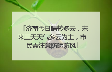 济南今日晴转多云，未来三天天气多云为主，市民需注意防晒防风