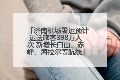 济南机场暑运预计运送旅客398万人次 新增长白山、赤峰、海拉尔等航线