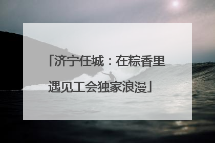 济宁任城：在粽香里遇见工会独家浪漫