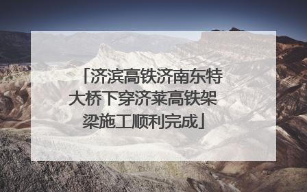 济滨高铁济南东特大桥下穿济莱高铁架梁施工顺利完成