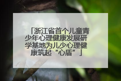 浙江省首个儿童青少年心理健康发展研学基地为儿少心理健康筑起“心盾”