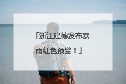 浙江建德发布暴雨红色预警！