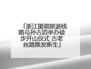 浙江援疆旅游线路乌孙古道举办徒步开山仪式 古老丝路焕发新生
