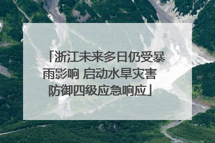 浙江未来多日仍受暴雨影响 启动水旱灾害防御四级应急响应
