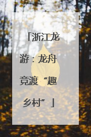 浙江龙游：龙舟竞渡“趣乡村”