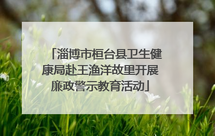淄博市桓台县卫生健康局赴王渔洋故里开展廉政警示教育活动