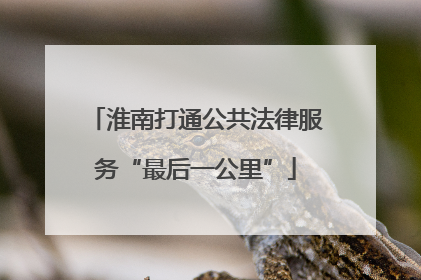 淮南打通公共法律服务“最后一公里”