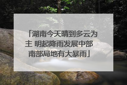 湖南今天晴到多云为主 明起降雨发展中部南部局地有大暴雨