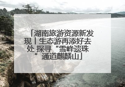 湖南旅游资源新发现丨生态游再添好去处 探寻“雪峰遗珠”通道麒麟山