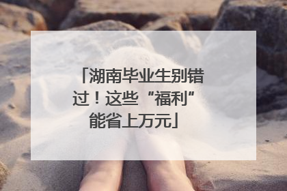 湖南毕业生别错过！这些“福利”能省上万元