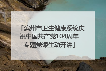 滨州市卫生健康系统庆祝中国共产党104周年专题党课生动开讲