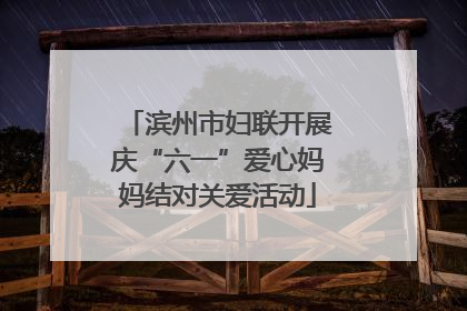 滨州市妇联开展庆“六一”爱心妈妈结对关爱活动
